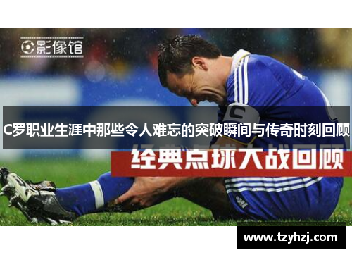C罗职业生涯中那些令人难忘的突破瞬间与传奇时刻回顾