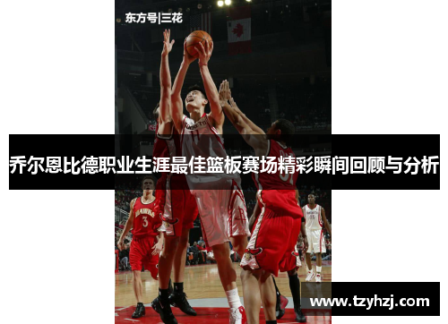 乔尔恩比德职业生涯最佳篮板赛场精彩瞬间回顾与分析