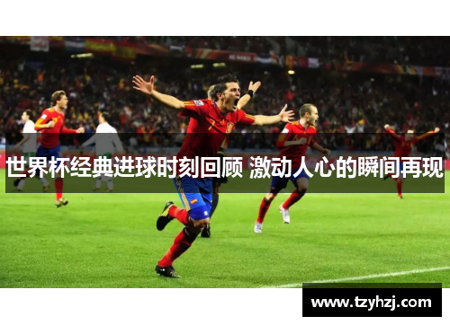 世界杯经典进球时刻回顾 激动人心的瞬间再现