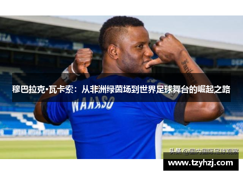 穆巴拉克·瓦卡索：从非洲绿茵场到世界足球舞台的崛起之路