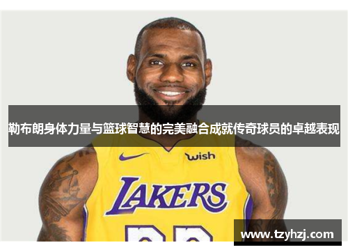 勒布朗身体力量与篮球智慧的完美融合成就传奇球员的卓越表现