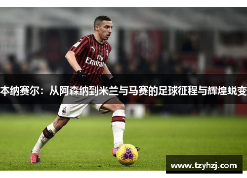 本纳赛尔：从阿森纳到米兰与马赛的足球征程与辉煌蜕变
