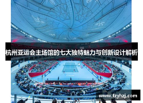 杭州亚运会主场馆的七大独特魅力与创新设计解析 杭州亚运会主场馆的七大独特魅力与创新设计解析