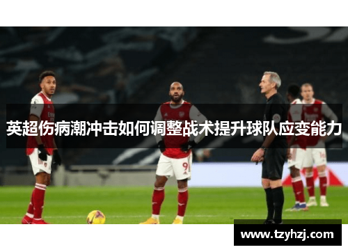 英超伤病潮冲击如何调整战术提升球队应变能力