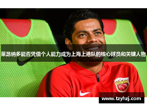 莱昂纳多能否凭借个人能力成为上海上港队的核心球员和关键人物 莱昂纳多能否凭借个人能力成为上海上港队的核心球员和关键人物