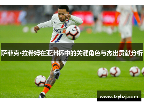 萨菲克·拉希姆在亚洲杯中的关键角色与杰出贡献分析 萨菲克·拉希姆在亚洲杯中的关键角色与杰出贡献分析