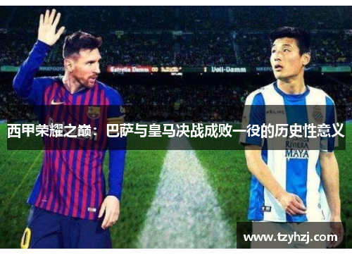 西甲荣耀之巅:巴萨与皇马决战成败一役的历史性意义 西甲荣耀之巅:巴萨与皇马决战成败一役的历史性意义