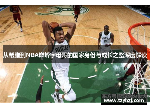从希腊到NBA巅峰字母哥的国家身份与成长之路深度解读 从希腊到NBA巅峰字母哥的国家身份与成长之路深度解读