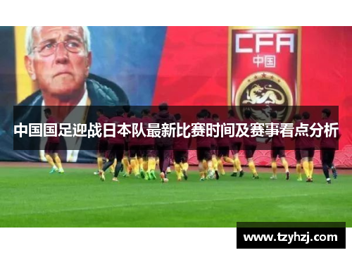 中国国足迎战日本队最新比赛时间及赛事看点分析