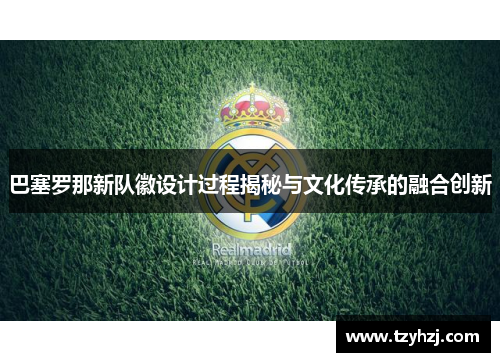 巴塞罗那新队徽设计过程揭秘与文化传承的融合创新 巴塞罗那新队徽设计过程揭秘与文化传承的融合创新