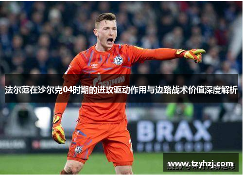 法尔范在沙尔克04时期的进攻驱动作用与边路战术价值深度解析 法尔范在沙尔克04时期的进攻驱动作用与边路战术价值深度解析