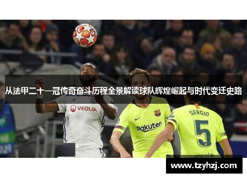从法甲二十一冠传奇奋斗历程全景解读球队辉煌崛起与时代变迁史路