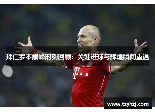 拜仁罗本巅峰时刻回顾：关键进球与辉煌瞬间重温