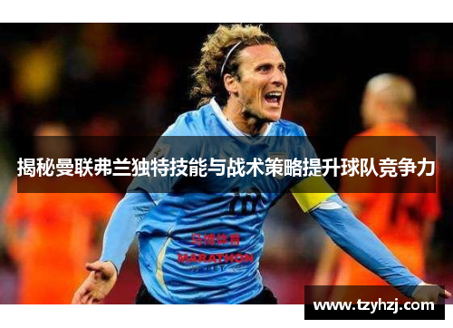 揭秘曼联弗兰独特技能与战术策略提升球队竞争力