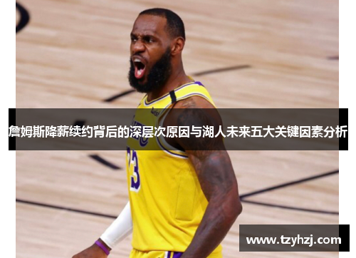 詹姆斯降薪续约背后的深层次原因与湖人未来五大关键因素分析