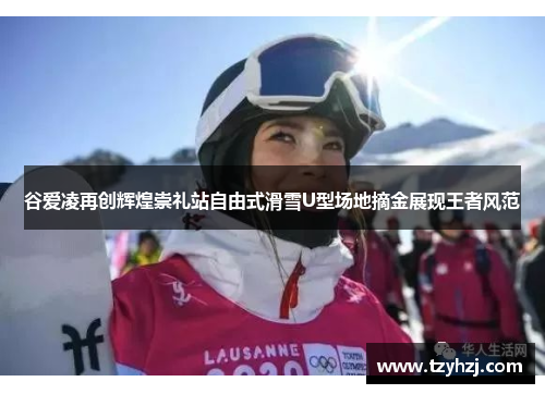 谷爱凌再创辉煌崇礼站自由式滑雪U型场地摘金展现王者风范