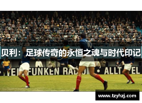 贝利：足球传奇的永恒之魂与时代印记