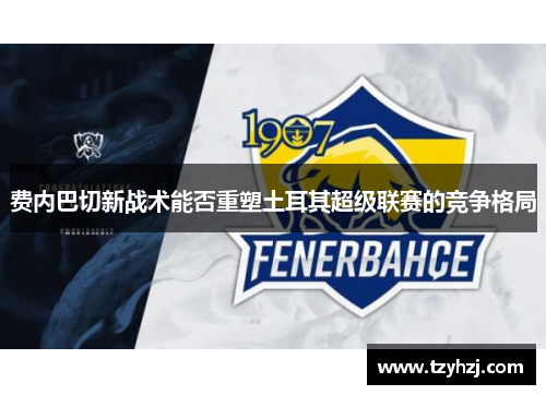 费内巴切新战术能否重塑土耳其超级联赛的竞争格局 费内巴切新战术能否重塑土耳其超级联赛的竞争格局