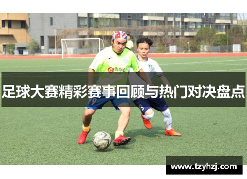 足球大赛精彩赛事回顾与热门对决盘点