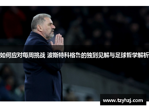 如何应对每周挑战 波斯特科格鲁的独到见解与足球哲学解析