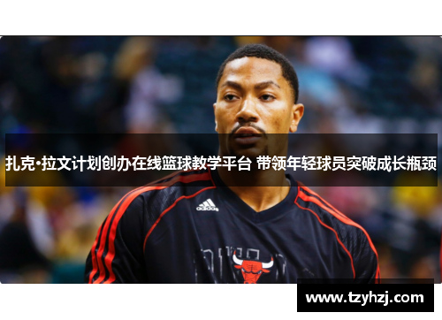 扎克·拉文计划创办在线篮球教学平台 带领年轻球员突破成长瓶颈 扎克·拉文计划创办在线篮球教学平台 带领年轻球员突破成长瓶颈