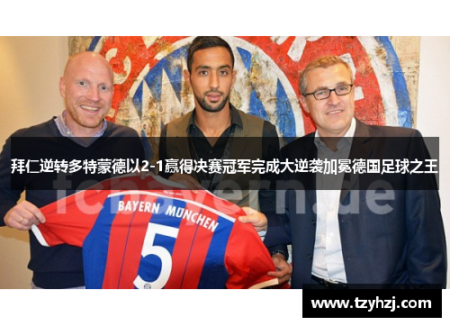 拜仁逆转多特蒙德以2-1赢得决赛冠军完成大逆袭加冕德国足球之王