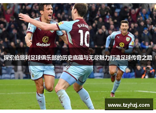 探索伯恩利足球俱乐部的历史底蕴与无尽魅力打造足球传奇之路