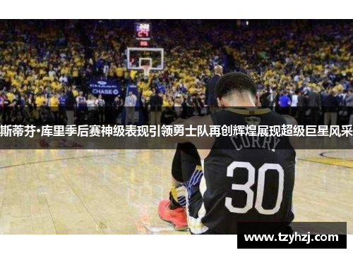 斯蒂芬·库里季后赛神级表现引领勇士队再创辉煌展现超级巨星风采 斯蒂芬·库里季后赛神级表现引领勇士队再创辉煌展现超级巨星风采