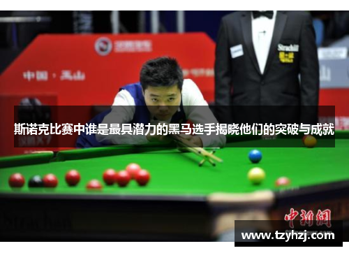 斯诺克比赛中谁是最具潜力的黑马选手揭晓他们的突破与成就