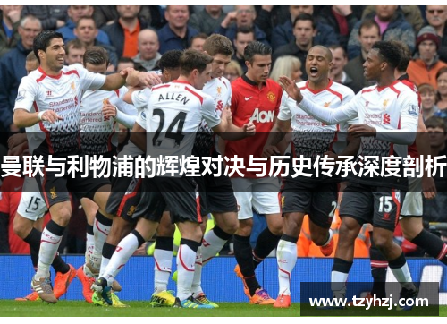 曼联与利物浦的辉煌对决与历史传承深度剖析