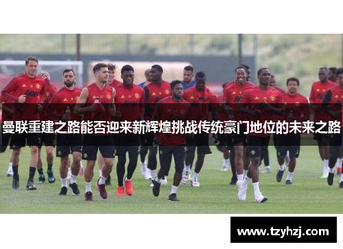 曼联重建之路能否迎来新辉煌挑战传统豪门地位的未来之路
