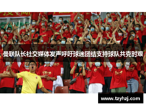 曼联队长社交媒体发声呼吁球迷团结支持球队共克时艰