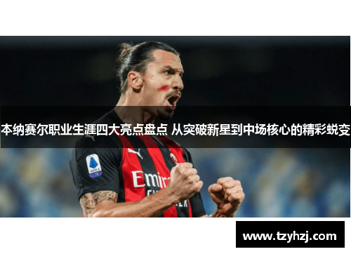 本纳赛尔职业生涯四大亮点盘点 从突破新星到中场核心的精彩蜕变