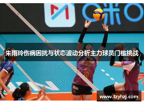 朱雨玲伤病困扰与状态波动分析主力球员门槛挑战