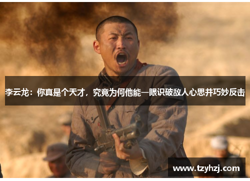 李云龙：你真是个天才，究竟为何他能一眼识破敌人心思并巧妙反击