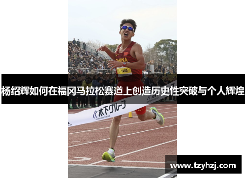 杨绍辉如何在福冈马拉松赛道上创造历史性突破与个人辉煌 杨绍辉如何在福冈马拉松赛道上创造历史性突破与个人辉煌