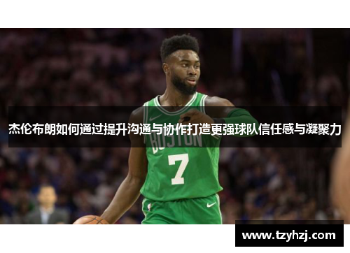 杰伦布朗如何通过提升沟通与协作打造更强球队信任感与凝聚力 杰伦布朗如何通过提升沟通与协作打造更强球队信任感与凝聚力