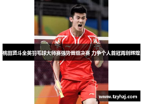 桃田贤斗全英羽毛球大师赛强势晋级决赛 力争个人首冠再创辉煌 桃田贤斗全英羽毛球大师赛强势晋级决赛 力争个人首冠再创辉煌