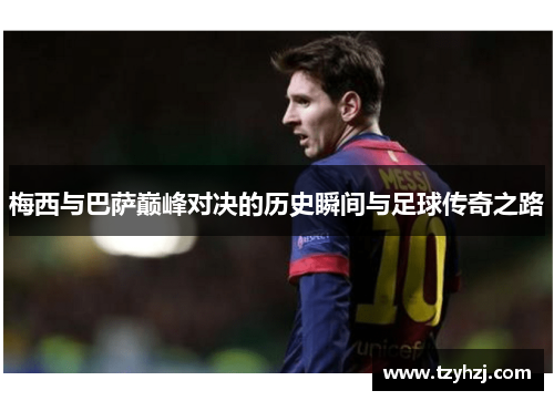 梅西与巴萨巅峰对决的历史瞬间与足球传奇之路 梅西与巴萨巅峰对决的历史瞬间与足球传奇之路