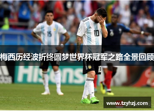梅西历经波折终圆梦世界杯冠军之路全景回顾