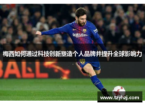梅西如何通过科技创新塑造个人品牌并提升全球影响力 梅西如何通过科技创新塑造个人品牌并提升全球影响力