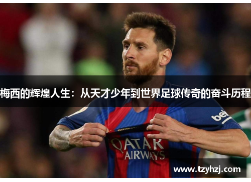 梅西的辉煌人生:从天才少年到世界足球传奇的奋斗历程 梅西的辉煌人生:从天才少年到世界足球传奇的奋斗历程