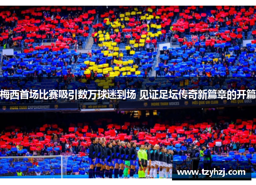 梅西首场比赛吸引数万球迷到场 见证足坛传奇新篇章的开篇 梅西首场比赛吸引数万球迷到场 见证足坛传奇新篇章的开篇